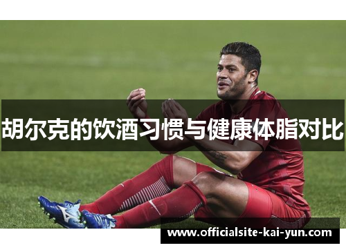 胡尔克的饮酒习惯与健康体脂对比 胡尔克的饮酒习惯与健康体脂对比