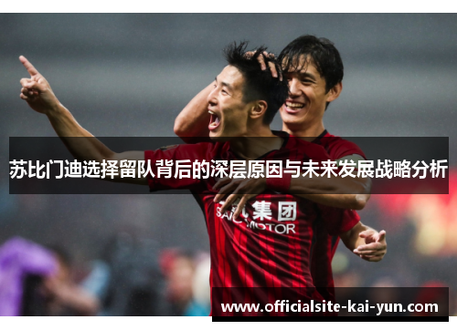 苏比门迪选择留队背后的深层原因与未来发展战略分析