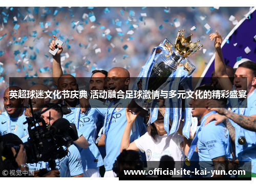英超球迷文化节庆典 活动融合足球激情与多元文化的精彩盛宴 英超球迷文化节庆典 活动融合足球激情与多元文化的精彩盛宴