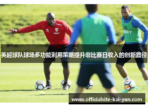 英超球队球场多功能利用策略提升非比赛日收入的创新路径