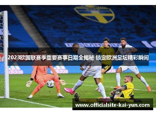 2023欧国联赛季重要赛事日期全揭秘 锁定欧洲足坛精彩瞬间
