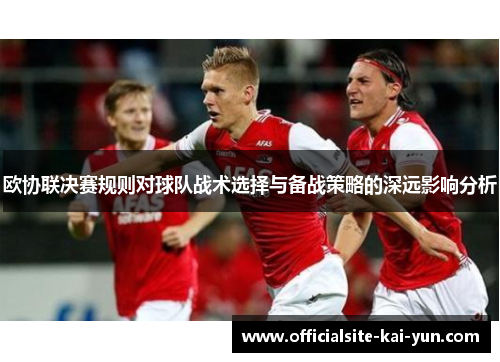 欧协联决赛规则对球队战术选择与备战策略的深远影响分析