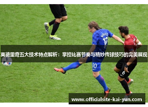 莫德里奇五大技术特点解析：掌控比赛节奏与精妙传球技巧的完美展现