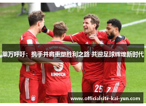 莱万呼吁：携手并肩重塑胜利之路 共迎足球辉煌新时代