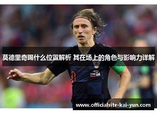 莫德里奇踢什么位置解析 其在场上的角色与影响力详解