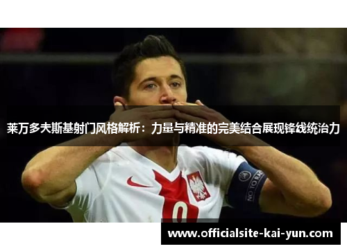 莱万多夫斯基射门风格解析：力量与精准的完美结合展现锋线统治力