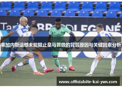 莱加内斯遗憾未能阻止皇马晋级的背后原因与关键因素分析