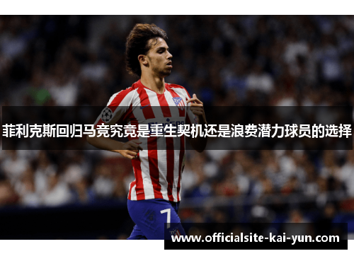菲利克斯回归马竞究竟是重生契机还是浪费潜力球员的选择