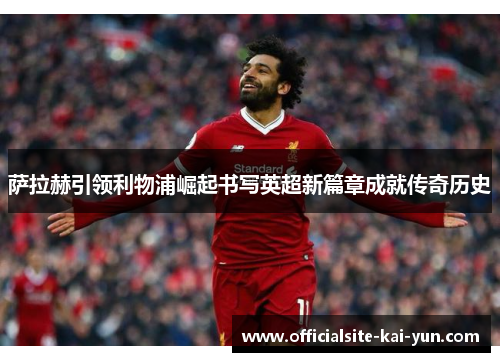 萨拉赫引领利物浦崛起书写英超新篇章成就传奇历史