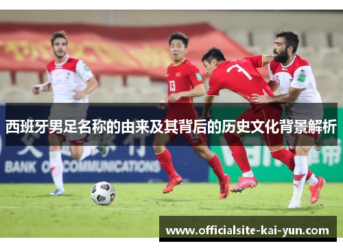 西班牙男足名称的由来及其背后的历史文化背景解析