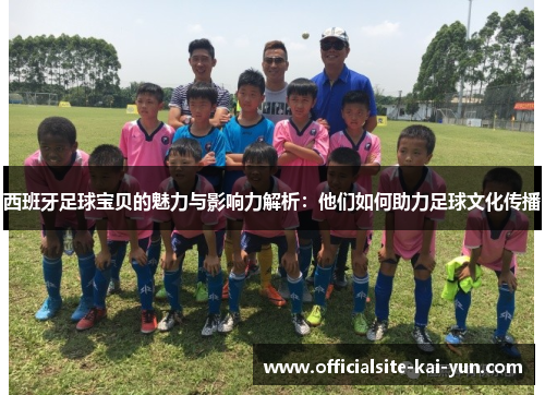 西班牙足球宝贝的魅力与影响力解析：他们如何助力足球文化传播