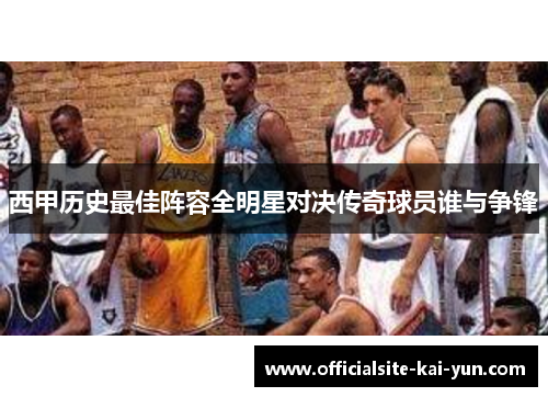 西甲历史最佳阵容全明星对决传奇球员谁与争锋