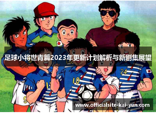 足球小将世青篇2023年更新计划解析与新剧集展望
