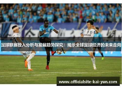 足球联赛投入分析与发展趋势探究：揭示全球足球经济的未来走向