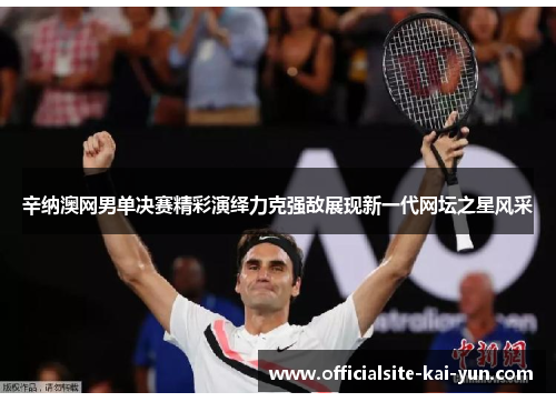辛纳澳网男单决赛精彩演绎力克强敌展现新一代网坛之星风采 辛纳澳网男单决赛精彩演绎力克强敌展现新一代网坛之星风采