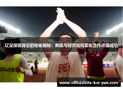 辽足保级背后的秘密揭秘:教练与球员如何紧密合作逆袭成功 辽足保级背后的秘密揭秘:教练与球员如何紧密合作逆袭成功