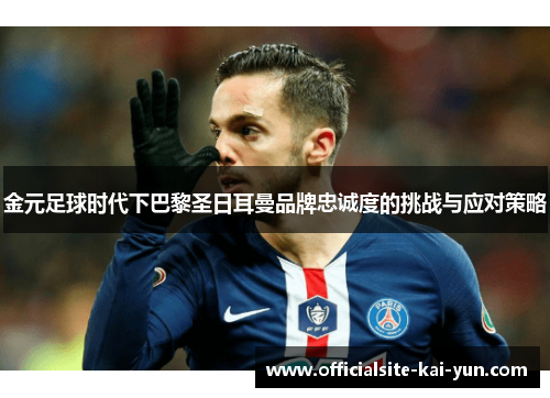 金元足球时代下巴黎圣日耳曼品牌忠诚度的挑战与应对策略 金元足球时代下巴黎圣日耳曼品牌忠诚度的挑战与应对策略