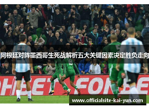 阿根廷对阵墨西哥生死战解析五大关键因素决定胜负走向 阿根廷对阵墨西哥生死战解析五大关键因素决定胜负走向