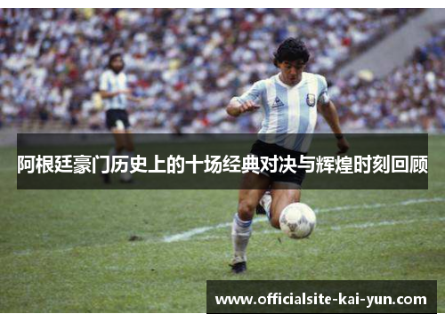 阿根廷豪门历史上的十场经典对决与辉煌时刻回顾 阿根廷豪门历史上的十场经典对决与辉煌时刻回顾