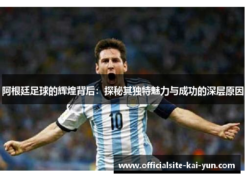 阿根廷足球的辉煌背后:探秘其独特魅力与成功的深层原因 阿根廷足球的辉煌背后:探秘其独特魅力与成功的深层原因