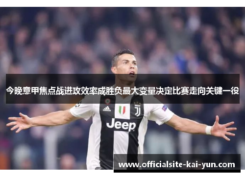 今晚意甲焦点战进攻效率成胜负最大变量决定比赛走向关键一役 今晚意甲焦点战进攻效率成胜负最大变量决定比赛走向关键一役
