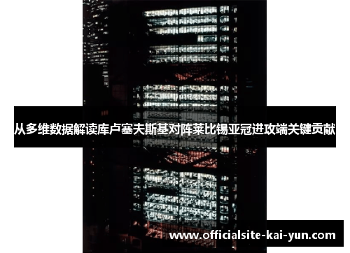 从多维数据解读库卢塞夫斯基对阵莱比锡亚冠进攻端关键贡献 从多维数据解读库卢塞夫斯基对阵莱比锡亚冠进攻端关键贡献