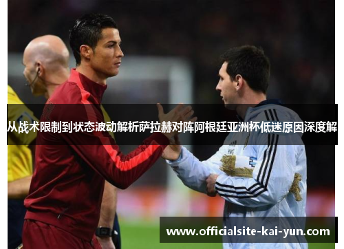 从战术限制到状态波动解析萨拉赫对阵阿根廷亚洲杯低迷原因深度解