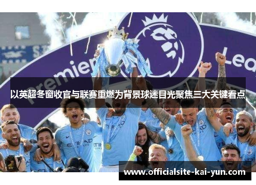以英超冬窗收官与联赛重燃为背景球迷目光聚焦三大关键看点 以英超冬窗收官与联赛重燃为背景球迷目光聚焦三大关键看点