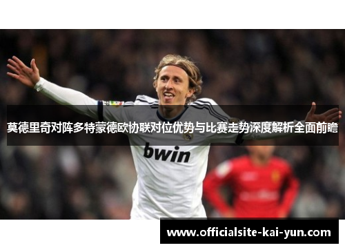 莫德里奇对阵多特蒙德欧协联对位优势与比赛走势深度解析全面前瞻 莫德里奇对阵多特蒙德欧协联对位优势与比赛走势深度解析全面前瞻