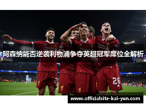 阿森纳能否逆袭利物浦争夺英超冠军席位全解析