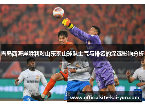 青岛西海岸胜利对山东泰山球队士气与排名的深远影响分析 青岛西海岸胜利对山东泰山球队士气与排名的深远影响分析