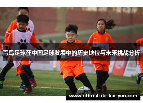 青岛足球在中国足球发展中的历史地位与未来挑战分析 青岛足球在中国足球发展中的历史地位与未来挑战分析
