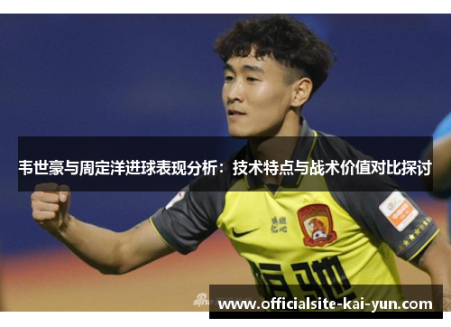 韦世豪与周定洋进球表现分析:技术特点与战术价值对比探讨 韦世豪与周定洋进球表现分析:技术特点与战术价值对比探讨