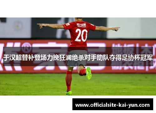 于汉超替补登场力挽狂澜绝杀对手助队夺得足协杯冠军 于汉超替补登场力挽狂澜绝杀对手助队夺得足协杯冠军