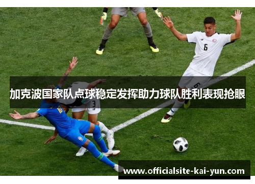 加克波国家队点球稳定发挥助力球队胜利表现抢眼 加克波国家队点球稳定发挥助力球队胜利表现抢眼