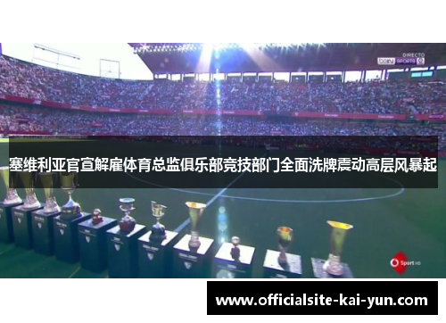 塞维利亚官宣解雇体育总监俱乐部竞技部门全面洗牌震动高层风暴起