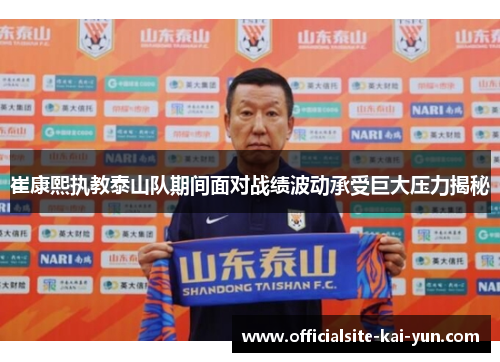 崔康熙执教泰山队期间面对战绩波动承受巨大压力揭秘 崔康熙执教泰山队期间面对战绩波动承受巨大压力揭秘