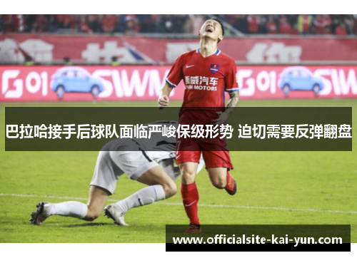 巴拉哈接手后球队面临严峻保级形势 迫切需要反弹翻盘 巴拉哈接手后球队面临严峻保级形势 迫切需要反弹翻盘