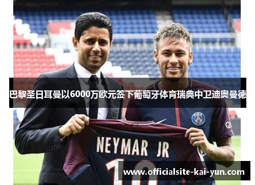 巴黎圣日耳曼以6000万欧元签下葡萄牙体育瑞典中卫迪奥曼德