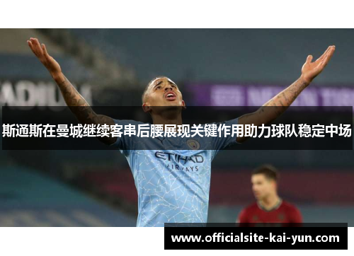 斯通斯在曼城继续客串后腰展现关键作用助力球队稳定中场 斯通斯在曼城继续客串后腰展现关键作用助力球队稳定中场