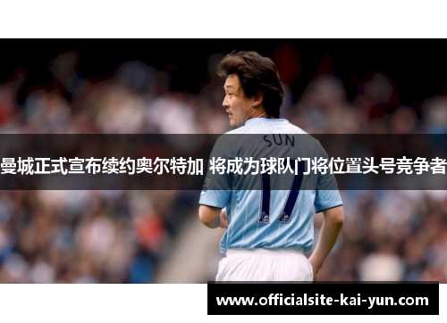 曼城正式宣布续约奥尔特加 将成为球队门将位置头号竞争者 曼城正式宣布续约奥尔特加 将成为球队门将位置头号竞争者