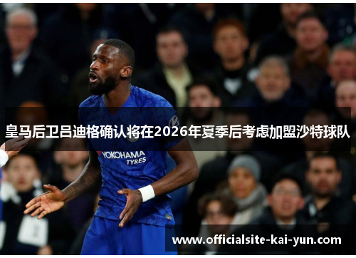 皇马后卫吕迪格确认将在2026年夏季后考虑加盟沙特球队