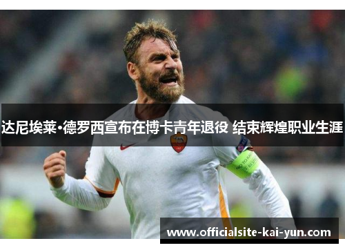 达尼埃莱·德罗西宣布在博卡青年退役 结束辉煌职业生涯