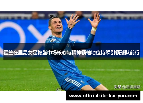 霍兰在里昂女足稳坐中场核心与精神领袖地位持续引领球队前行