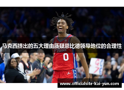 马克西提出的五大理由质疑恩比德领导地位的合理性