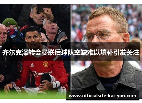 齐尔克泽转会曼联后球队空缺难以填补引发关注