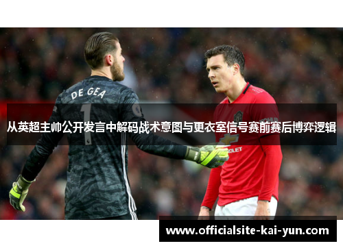 从英超主帅公开发言中解码战术意图与更衣室信号赛前赛后博弈逻辑 从英超主帅公开发言中解码战术意图与更衣室信号赛前赛后博弈逻辑