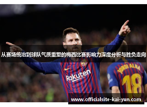 从赛场统治到球队气质重塑的梅西比赛影响力深度分析与胜负走向 从赛场统治到球队气质重塑的梅西比赛影响力深度分析与胜负走向