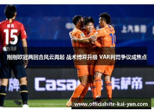 刚刚欧冠两回合风云再起 战术博弈升级 VAR判罚争议成焦点 刚刚欧冠两回合风云再起 战术博弈升级 VAR判罚争议成焦点