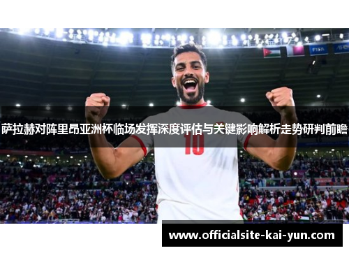 萨拉赫对阵里昂亚洲杯临场发挥深度评估与关键影响解析走势研判前瞻 萨拉赫对阵里昂亚洲杯临场发挥深度评估与关键影响解析走势研判前瞻